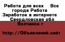 Работа для всех! - Все города Работа » Заработок в интернете   . Свердловская обл.,Волчанск г.